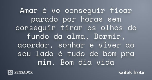 Amar é vc conseguir ficar parado por horas sem conseguir tirar os olhos do fundo da alma. Dormir, acordar, sonhar e viver ao seu lado é tudo de bom pra mim. Bom... Frase de Sadek Frota.