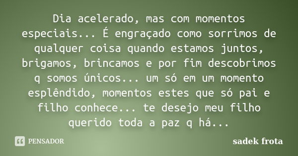 Dia acelerado, mas com momentos especiais... É engraçado como sorrimos de qualquer coisa quando estamos juntos, brigamos, brincamos e por fim descobrimos q somo... Frase de Sadek Frota.