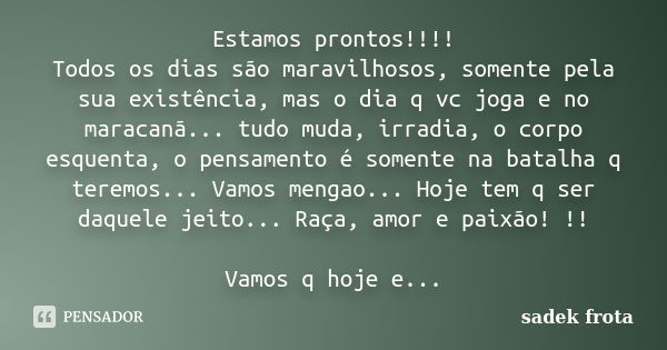 Estamos prontos!!!! Todos os dias são maravilhosos, somente pela sua existência, mas o dia q vc joga e no maracanã... tudo muda, irradia, o corpo esquenta, o pe... Frase de Sadek Frota.