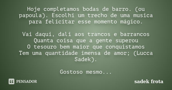 Hoje completamos bodas de barro. (ou papoula). Escolhi um trecho de uma musica para felicitar esse momento mágico. Vai daqui, dali aos trancos e barrancos Quant... Frase de Sadek Frota.