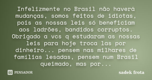 Infelizmente no Brasil não haverá mudanças, somos feitos de idiotas, pois as nossas leis só beneficiam aos ladrões, bandidos corruptos. Obrigado a vcs q estudar... Frase de sadek frota.