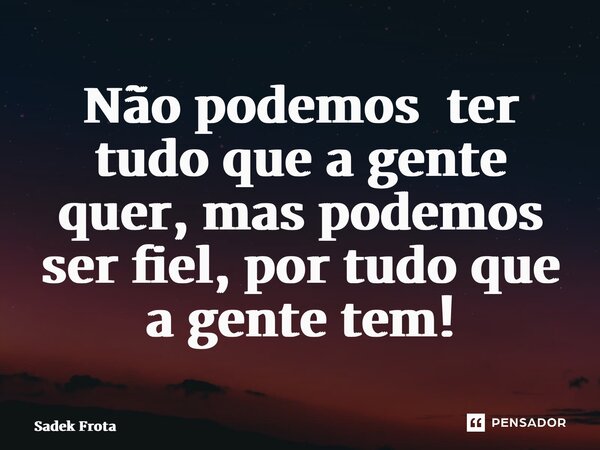 ⁠Não podemos ter tudo que a gente quer, mas podemos ser fiel, por tudo que a gente tem!... Frase de sadek frota.