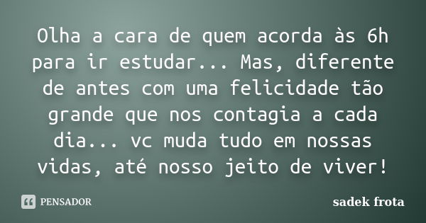 Olha a cara de quem acorda às 6h para ir estudar... Mas, diferente de antes com uma felicidade tão grande que nos contagia a cada dia... vc muda tudo em nossas ... Frase de Sadek Frota.