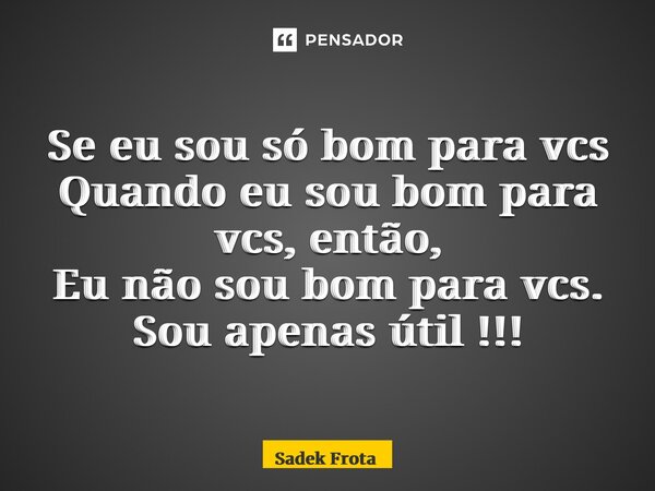 ⁠Se eu sou só bom para vcs Quando eu sou bom para vcs, então, Eu não sou bom para vcs. Sou apenas útil !!!... Frase de sadek frota.