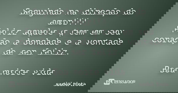 Seguindo na direção do amor!!! Feliz aquele q tem em seu coração a bondade e a vontade de ser feliz. Boa noite vida... Frase de Sadek frota.