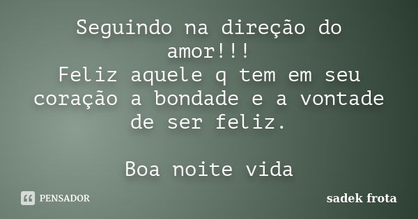 Seguindo na direção do amor!!! Feliz aquele q tem em seu coração a bondade e a vontade de ser feliz. Boa noite vida... Frase de Sadek frota.