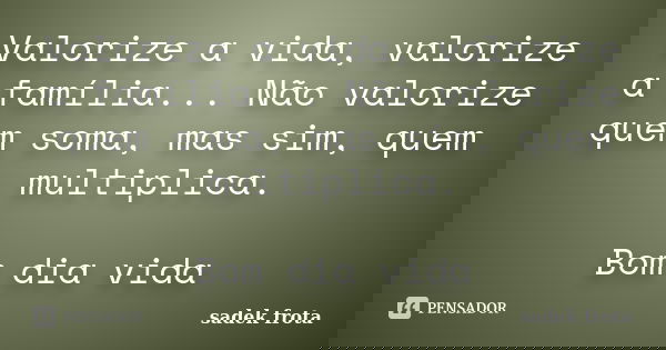 Valorize a vida, valorize a família... Não valorize quem soma, mas sim, quem multiplica. Bom dia vida... Frase de Sadek frota.