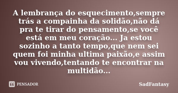 A lembrança do esquecimento,sempre trás a compainha da solidão,não dá pra te tirar do pensamento,se você está em meu coração... Ja estou sozinho a tanto tempo,q... Frase de SadFantasy.