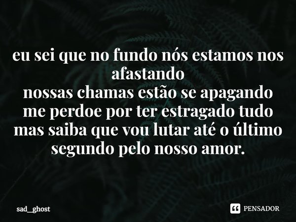 ⁠eu sei que no fundo nós estamos nos afastando
nossas chamas estão se apagando
me perdoe por ter estragado tudo
mas saiba que vou lutar até o último segundo pel... Frase de sad_ghost.