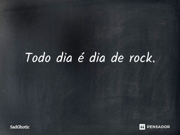 ⁠Todo dia é dia de rock.... Frase de SadGhotic.