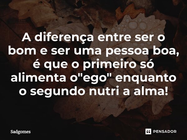 ⁠⁠A diferença entre ser o bom e ser uma pessoa boa, é que o primeiro só alimenta o "ego" enquanto o segundo nutri a alma!... Frase de Sadgomes.