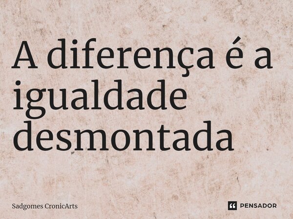 A diferença é a igualdade desmontada⁠... Frase de Sadgomes CronicArts.