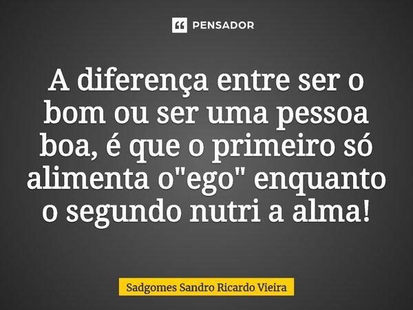 ⁠A diferença entre ser o bom ou ser uma pessoa boa, é que o primeiro só alimenta o "ego" enquanto o segundo nutri a alma!... Frase de sadgomes Sandro Ricardo Vieira.