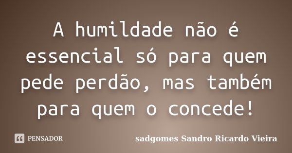 A humildade não é essencial só para quem pede perdão, mas também para quem o concede!... Frase de Sadgomes Sandro Ricardo Vieira.