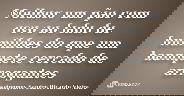 Melhor um pão com ovo ao lado de humildes do que um banquete cercado de arrogantes... Frase de Sadgomes sandro ricardo vieira.
