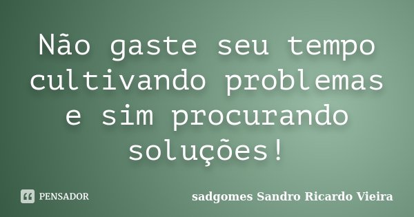 Não gaste seu tempo cultivando problemas e sim procurando soluções!... Frase de sadgomes Sandro Ricardo Vieira.