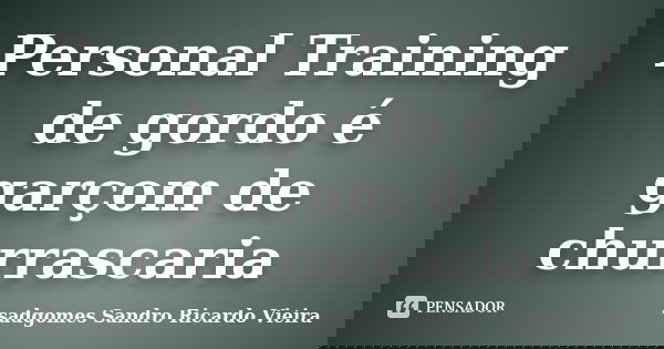 Personal Training de gordo é garçom de churrascaria... Frase de sadgomes sandro ricardo vieira.