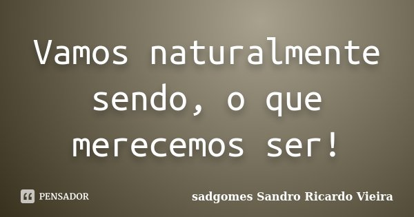 Vamos naturalmente sendo, o que merecemos ser!... Frase de sadgomes Sandro Ricardo Vieira.