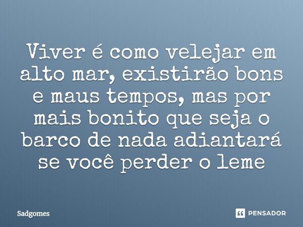 ⁠Viver é como velejar em alto mar, existirão bons e maus tempos, mas por mais bonito que seja o barco de nada adiantará se você perder o leme... Frase de Sadgomes.
