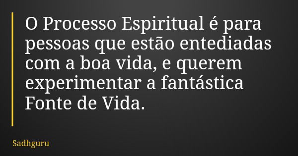 O Processo Espiritual é para pessoas que estão entediadas com a boa vida, e querem experimentar a fantástica Fonte de Vida.... Frase de Sadhguru.