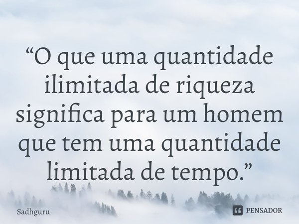 ⁠“O que uma quantidade ilimitada de riqueza significa para um homem que tem uma quantidade limitada de tempo.”... Frase de Sadhguru.