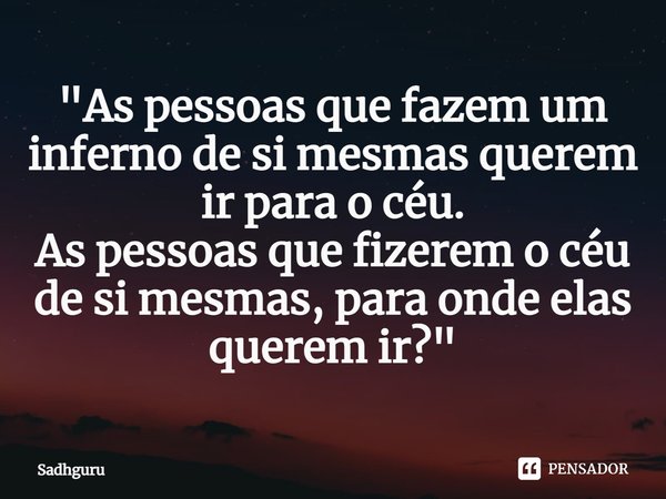 ⁠⁠"As pessoas que fazem um inferno de si mesmas querem ir para o céu. As pessoas que fizerem o céu de si mesmas, para onde elas querem ir?"... Frase de Sadhguru.