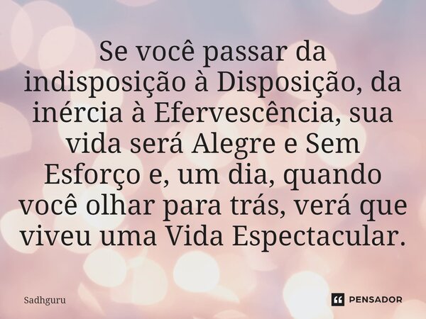 ⁠Se você passar da indisposição à Disposição, da inércia à Efervescência, sua vida será Alegre e Sem Esforço e, um dia, quando você olhar para trás, verá que vi... Frase de Sadhguru.