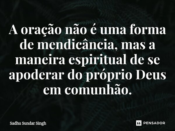 ⁠A oração não é uma forma de mendicância, mas a maneira espiritual de se apoderar do próprio Deus em comunhão.... Frase de Sadhu Sundar Singh.