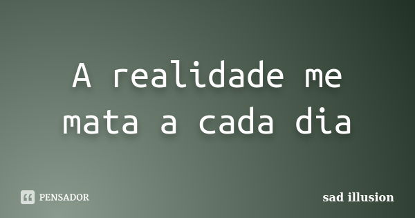 A realidade me mata a cada dia... Frase de sad illusion.