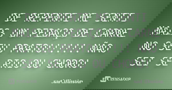 DE REPENTE ME SENTI MAIS UM PEDAÇO DE CARNE NO SEU PRATO!!!!!! NÃO SEI SE RIO OU CHORO!... Frase de sad illusion.