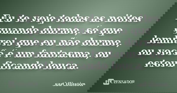 Eu te vejo todas as noites quando durmo, só que lembrei que eu não durmo, ou você é um fantasma, ou estou ficando louca.... Frase de sad illusion.
