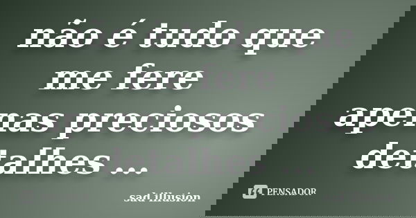 não é tudo que me fere apenas preciosos detalhes ...... Frase de sad illusion.