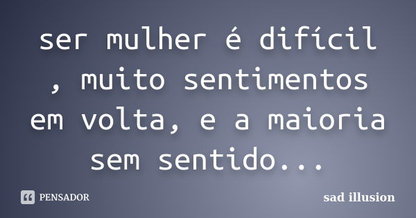 ser mulher é difícil , muito sentimentos em volta, e a maioria sem sentido...... Frase de sad illusion.