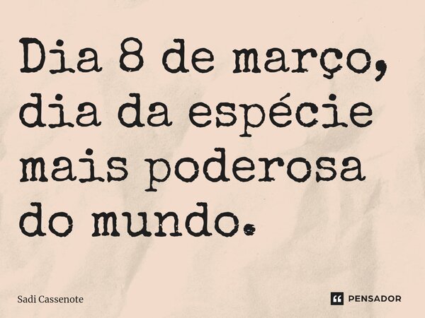 ⁠Dia 8 de março, dia da espécie mais poderosa do mundo.... Frase de Sadi Cassenote.