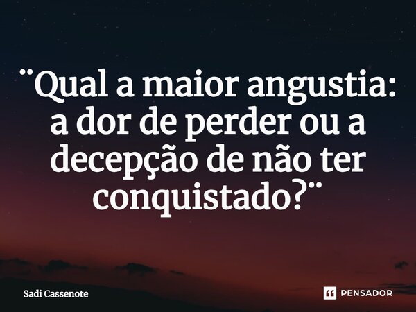 ⁠¨Qual a maior angustia: a dor de perder ou a decepção de não ter conquistado?¨... Frase de Sadi Cassenote.