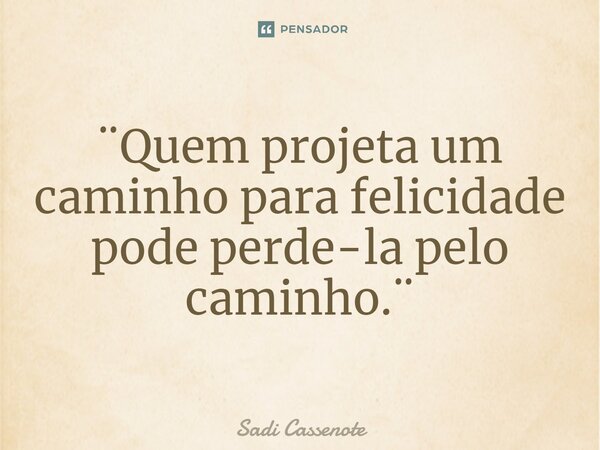 ⁠¨Quem projeta um caminho para felicidade pode perde-la pelo caminho.¨... Frase de Sadi Cassenote.