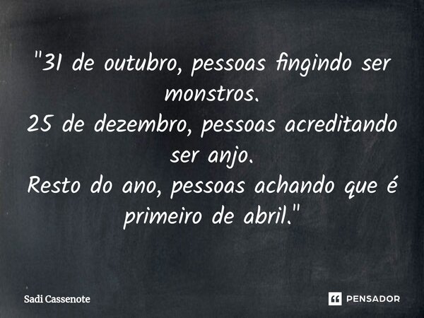 ⁠"31 de outubro, pessoas fingindo ser monstros. 25 de dezembro, pessoas acreditando ser anjo. Resto do ano, pessoas achando que é primeiro de abril."... Frase de Sadi Cassenote.