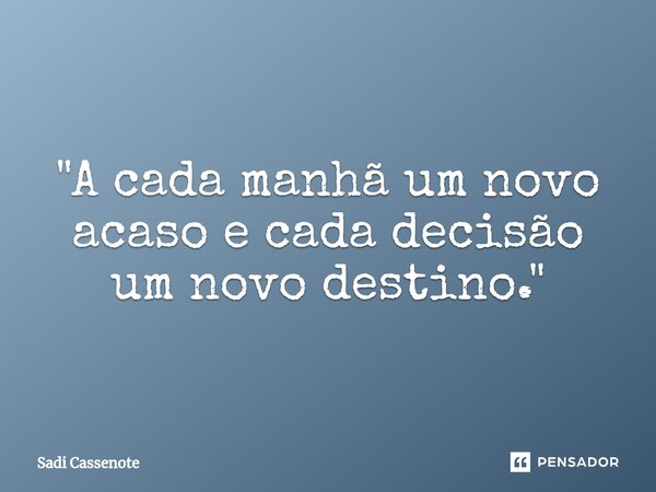 ⁠"A cada manhã um novo acaso e cada decisão um novo destino."... Frase de Sadi Cassenote.