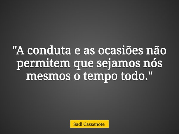 "A conduta e as ocasiões não permitem que sejamos nós mesmos o tempo todo."... Frase de Sadi Cassenote.