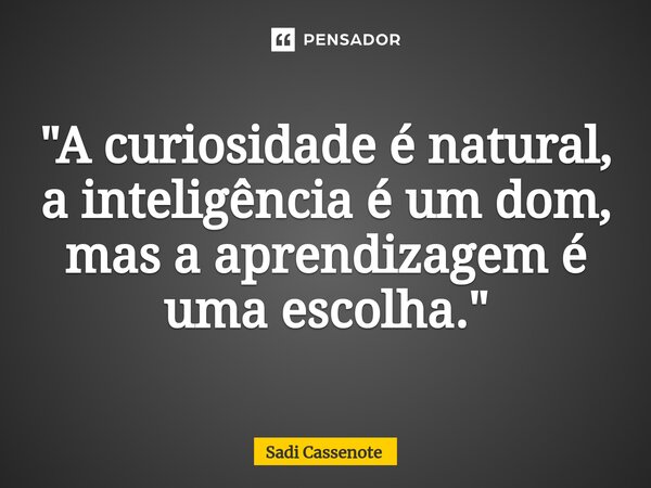 ⁠"A curiosidade é natural, a inteligência é um dom, mas a aprendizagem é uma escolha."... Frase de Sadi Cassenote.