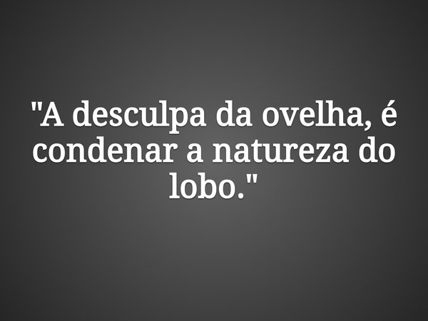 "A desculpa da ovelha, é condenar a natureza do lobo."... Frase de Sadi Cassenote.