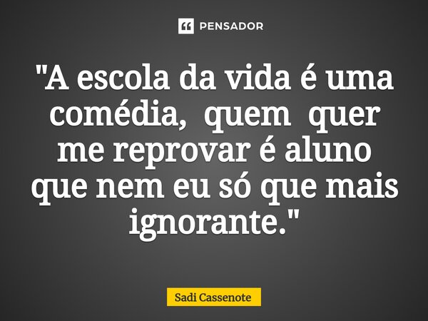 ⁠"A escola da vida é uma comédia, quem quer me reprovar é aluno que nem eu só que mais ignorante."... Frase de Sadi Cassenote.