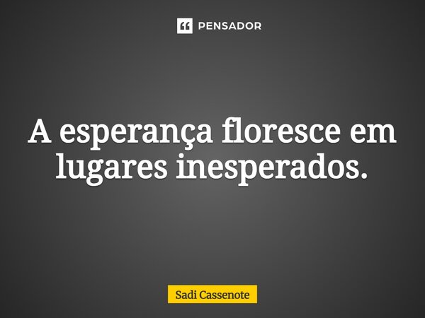 ⁠A esperança floresce em lugares inesperados.... Frase de Sadi Cassenote.