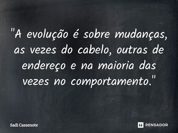 ⁠"A evolução é sobre mudanças, as vezes do cabelo, outras de endereço e na maioria das vezes no comportamento."... Frase de Sadi Cassenote.