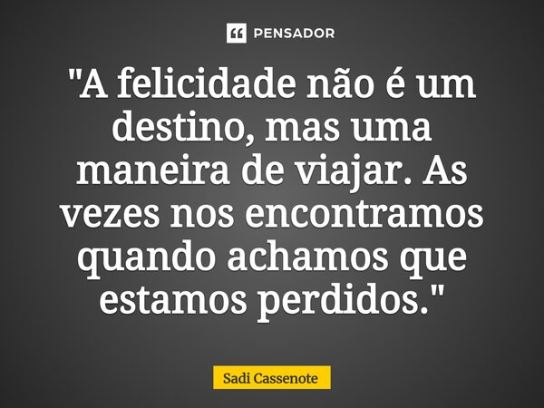 ⁠"A felicidade não é um destino, mas uma maneira de viajar. As vezes nos encontramos quando achamos que estamos perdidos."... Frase de Sadi Cassenote.