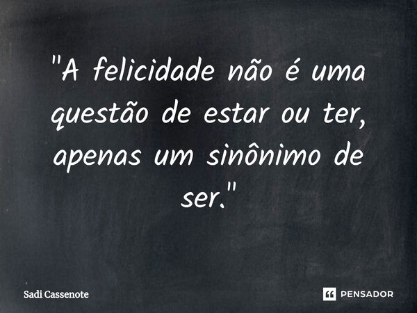 ⁠"A felicidade não é uma questão de estar ou ter, apenas um sinônimo de ser."... Frase de Sadi Cassenote.