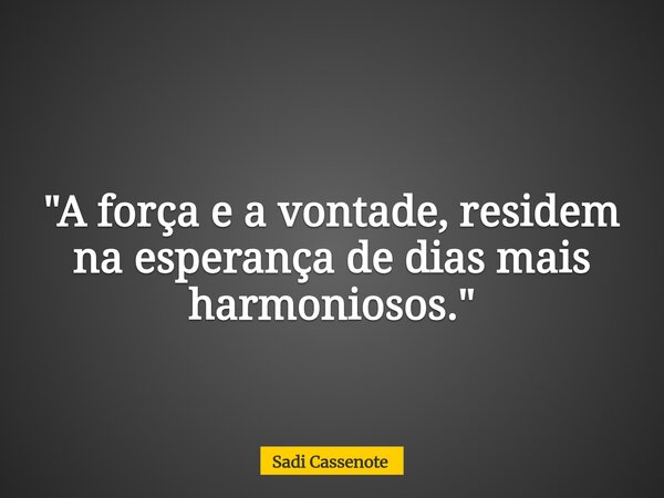 "A força e a vontade, residem na esperança de dias mais harmoniosos."... Frase de Sadi Cassenote.