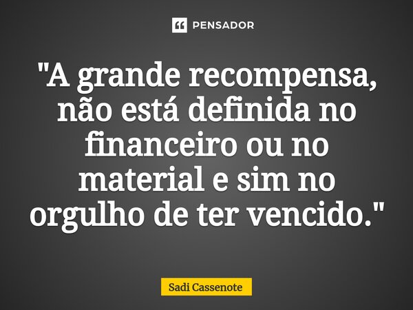 ⁠"A grande recompensa, não está definida no financeiro ou no material e sim no orgulho de ter vencido."... Frase de Sadi Cassenote.