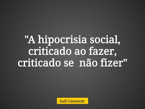 "A hipocrisia social, criticado ao fazer, criticado se não fizer "... Frase de Sadi Cassenote.