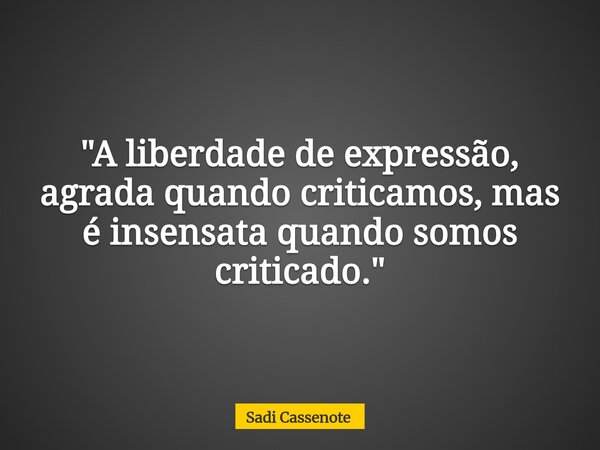 "A liberdade de expressão, agrada quando criticamos, mas é insensata quando somos criticado."... Frase de Sadi Cassenote.